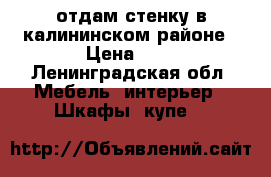 отдам стенку в калининском районе › Цена ­ 1 - Ленинградская обл. Мебель, интерьер » Шкафы, купе   